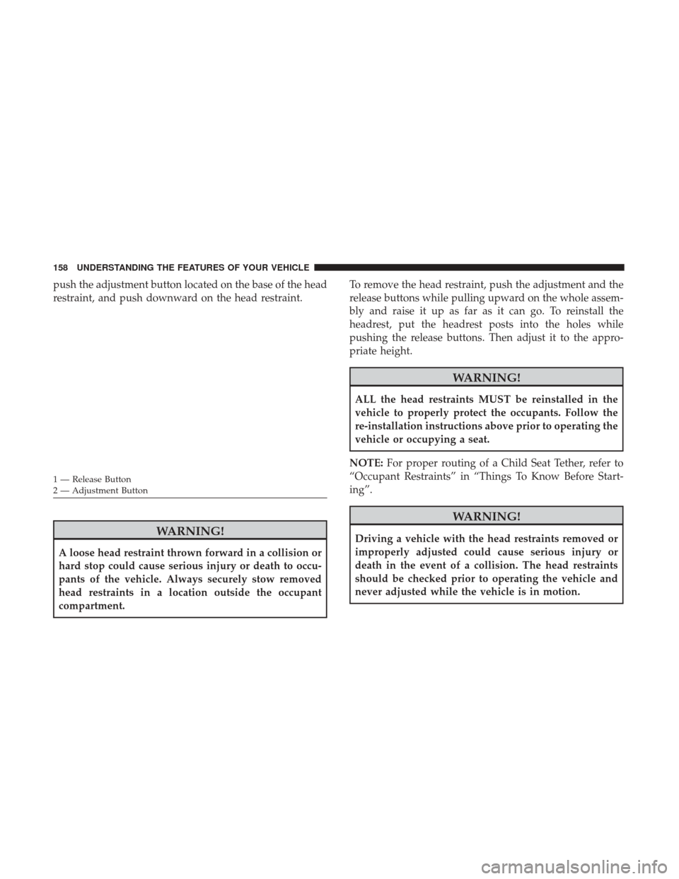 DODGE JOURNEY 2017 1.G Owners Manual push the adjustment button located on the base of the head
restraint, and push downward on the head restraint.
WARNING!
A loose head restraint thrown forward in a collision or
hard stop could cause se DODGE JOURNEY 2017 1.G Owners Manual push the adjustment button located on the base of the head
restraint, and push downward on the head restraint.
WARNING!
A loose head restraint thrown forward in a collision or
hard stop could cause se