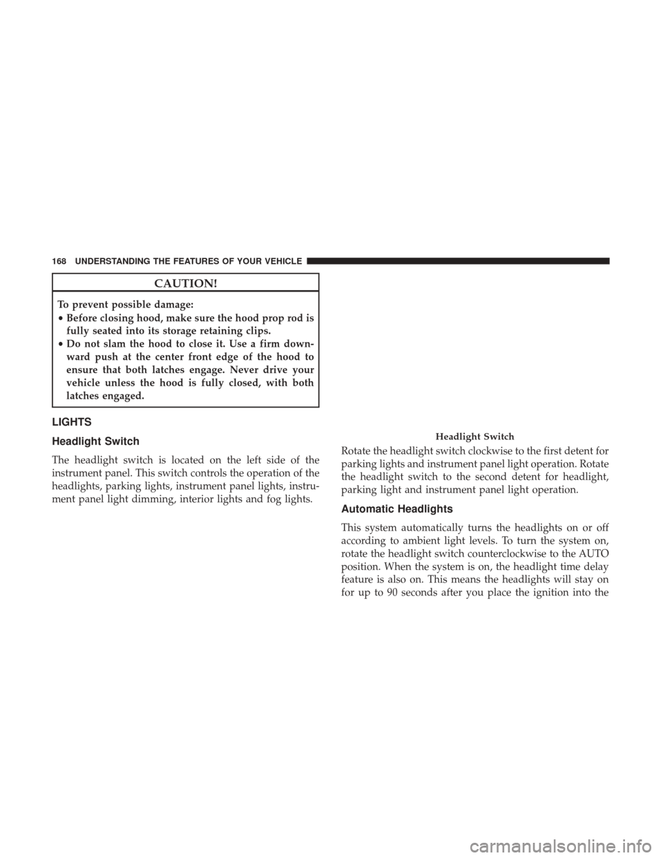 DODGE JOURNEY 2017 1.G Owners Manual CAUTION!
To prevent possible damage:
•Before closing hood, make sure the hood prop rod is
fully seated into its storage retaining clips.
• Do not slam the hood to close it. Use a firm down-
ward p