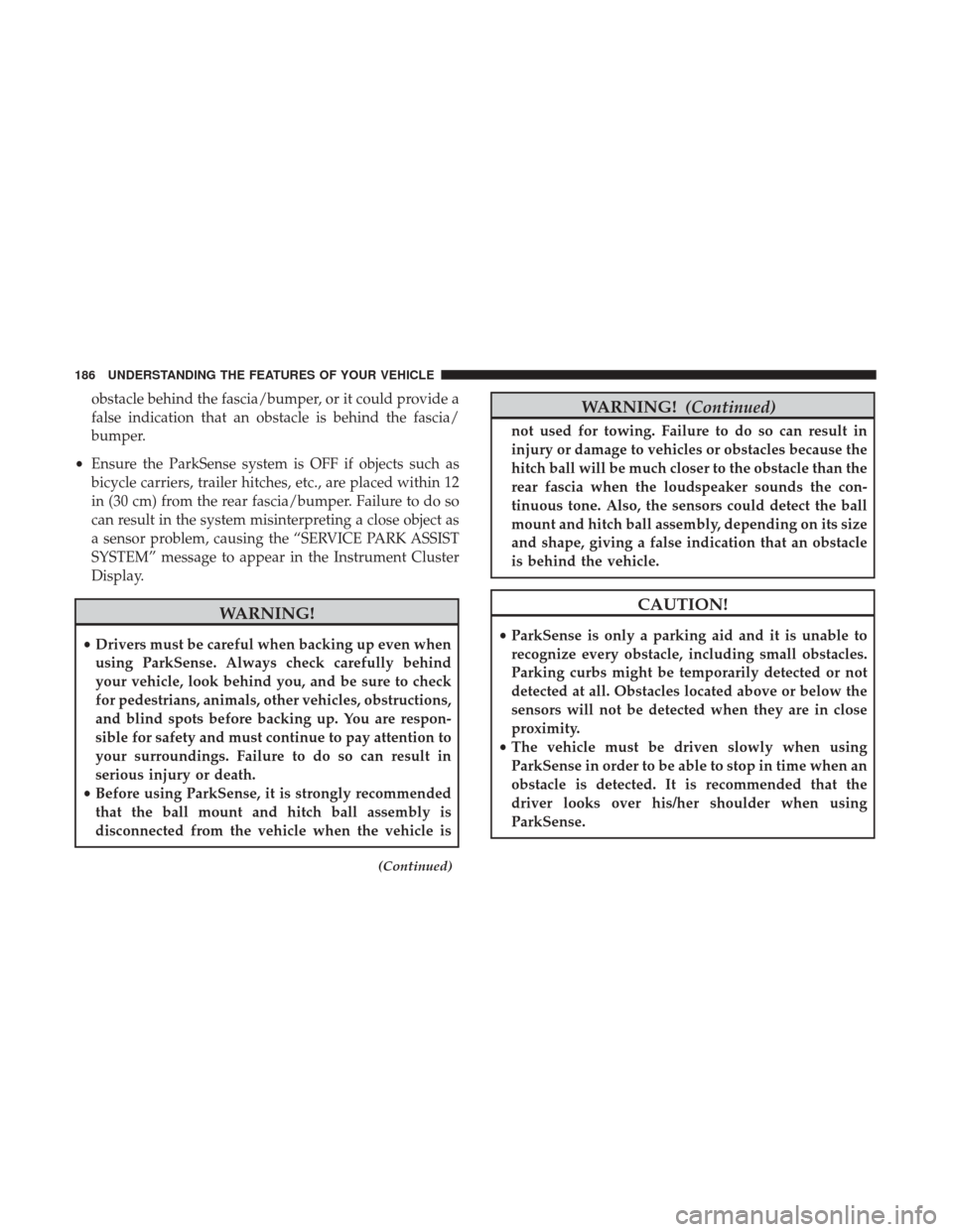 DODGE JOURNEY 2017 1.G Owners Manual obstacle behind the fascia/bumper, or it could provide a
false indication that an obstacle is behind the fascia/
bumper.
• Ensure the ParkSense system is OFF if objects such as
bicycle carriers, tra