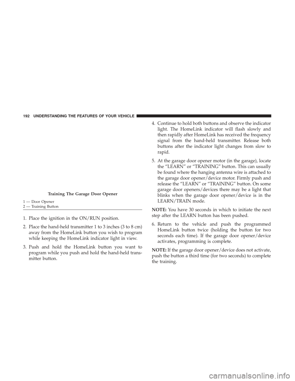 DODGE JOURNEY 2017 1.G Owners Manual 1. Place the ignition in the ON/RUN position.
2. Place the hand-held transmitter 1 to 3 inches (3 to 8 cm)away from the HomeLink button you wish to program
while keeping the HomeLink indicator light i