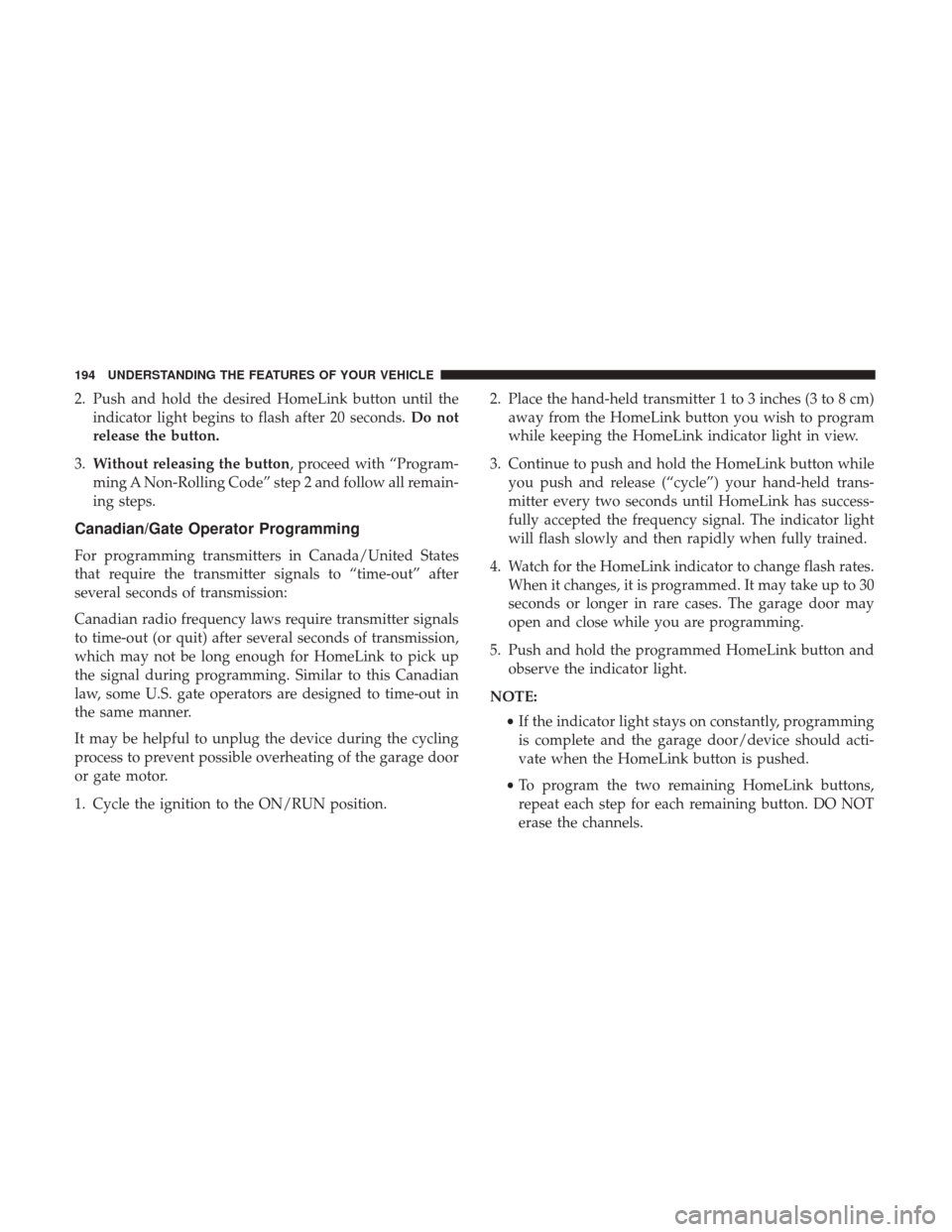 DODGE JOURNEY 2017 1.G User Guide 2. Push and hold the desired HomeLink button until theindicator light begins to flash after 20 seconds. Do not
release the button.
3. Without releasing the button, proceed with “Program-
ming A Non-