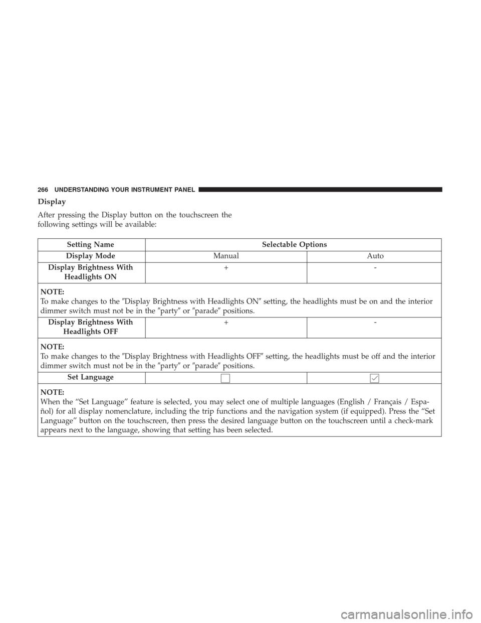 DODGE JOURNEY 2017 1.G Owners Manual Display
After pressing the Display button on the touchscreen the
following settings will be available:
Setting NameSelectable Options
Display Mode Manual Auto
Display Brightness With Headlights ON +-
