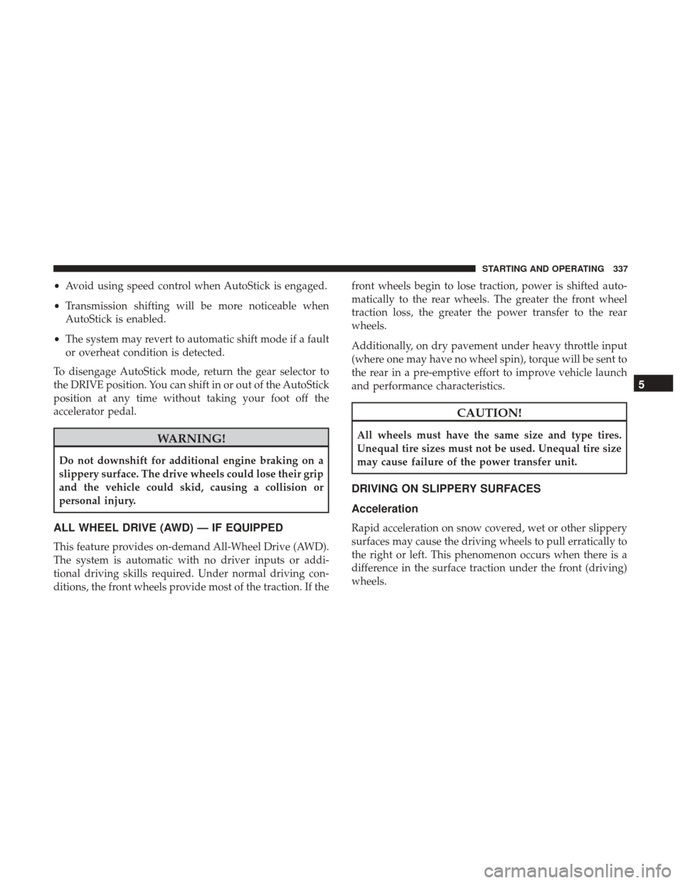 DODGE JOURNEY 2017 1.G Owners Manual •Avoid using speed control when AutoStick is engaged.
• Transmission shifting will be more noticeable when
AutoStick is enabled.
• The system may revert to automatic shift mode if a fault
or ove