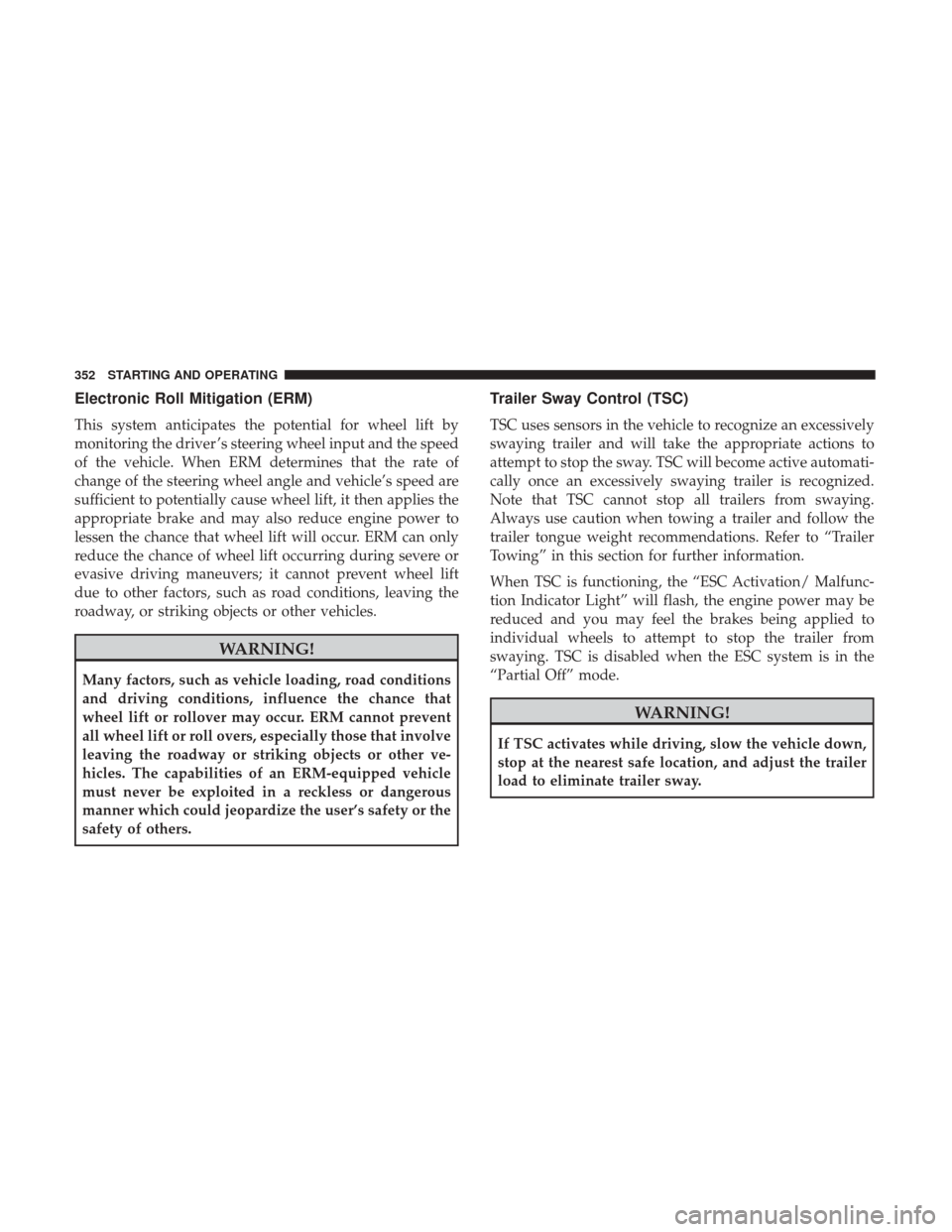 DODGE JOURNEY 2017 1.G Owners Manual Electronic Roll Mitigation (ERM)
This system anticipates the potential for wheel lift by
monitoring the driver ’s steering wheel input and the speed
of the vehicle. When ERM determines that the rate