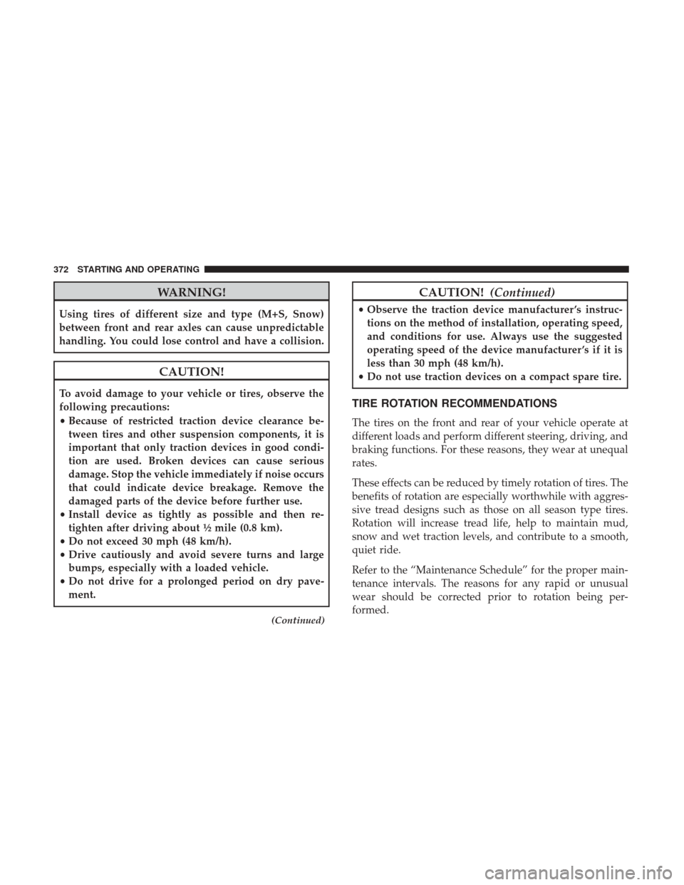 DODGE JOURNEY 2017 1.G User Guide WARNING!
Using tires of different size and type (M+S, Snow)
between front and rear axles can cause unpredictable
handling. You could lose control and have a collision.
CAUTION!
To avoid damage to your