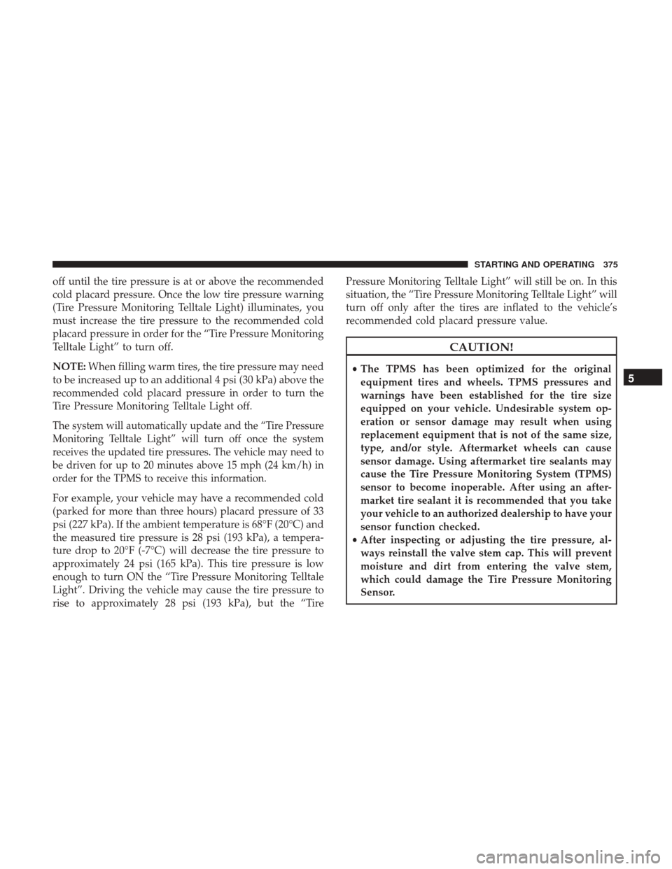 DODGE JOURNEY 2017 1.G Owners Manual off until the tire pressure is at or above the recommended
cold placard pressure. Once the low tire pressure warning
(Tire Pressure Monitoring Telltale Light) illuminates, you
must increase the tire p
