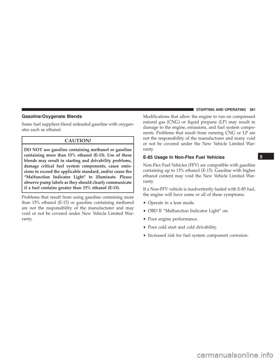 DODGE JOURNEY 2017 1.G Owners Manual Gasoline/Oxygenate Blends
Some fuel suppliers blend unleaded gasoline with oxygen-
ates such as ethanol.
CAUTION!
DO NOT use gasoline containing methanol or gasoline
containing more than 15% ethanol (