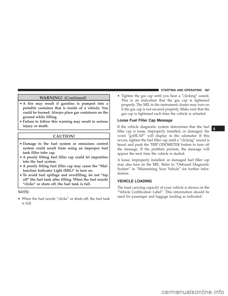 DODGE JOURNEY 2017 1.G Owners Manual WARNING!(Continued)
•A fire may result if gasoline is pumped into a
portable container that is inside of a vehicle. You
could be burned. Always place gas containers on the
ground while filling.
• 