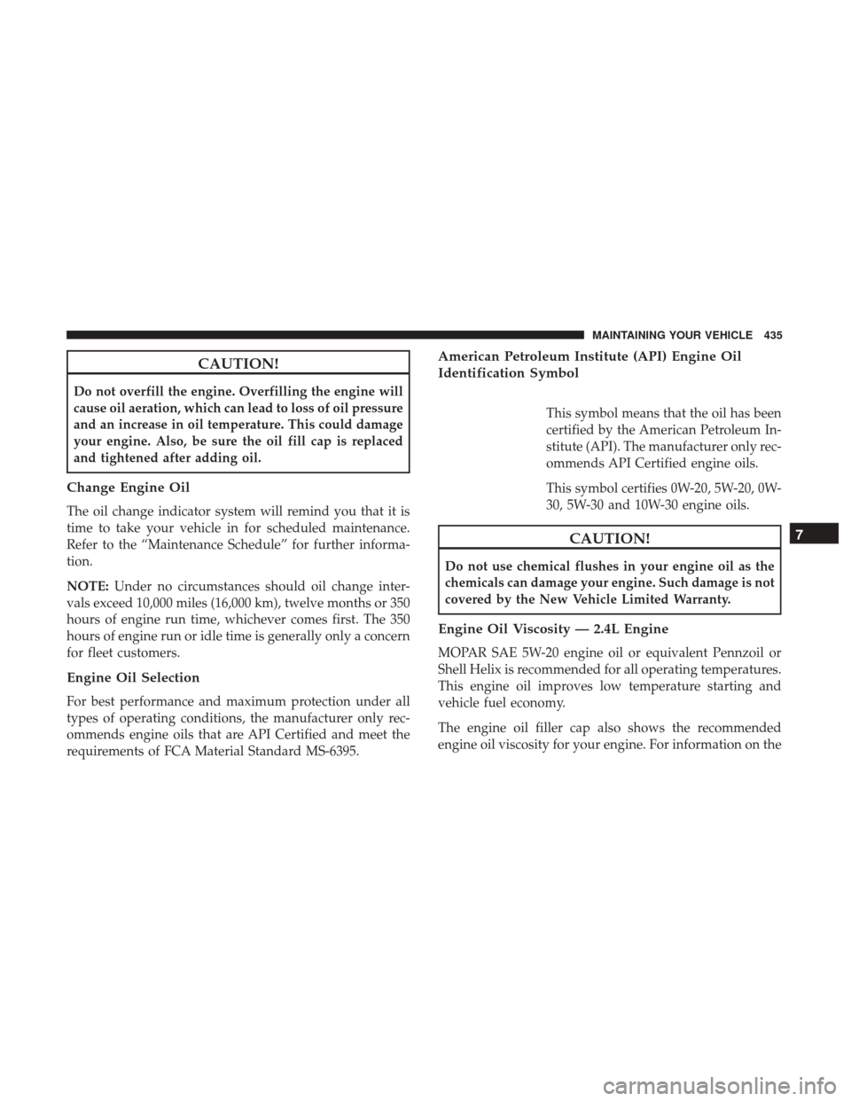 DODGE JOURNEY 2017 1.G User Guide CAUTION!
Do not overfill the engine. Overfilling the engine will
cause oil aeration, which can lead to loss of oil pressure
and an increase in oil temperature. This could damage
your engine. Also, be 