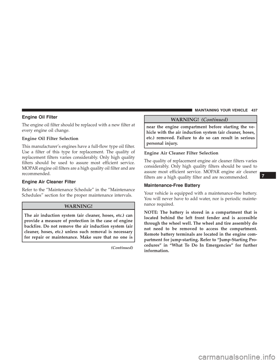 DODGE JOURNEY 2017 1.G Owners Manual Engine Oil Filter
The engine oil filter should be replaced with a new filter at
every engine oil change.
Engine Oil Filter Selection
This manufacturer’s engines have a full-flow type oil filter.
Use