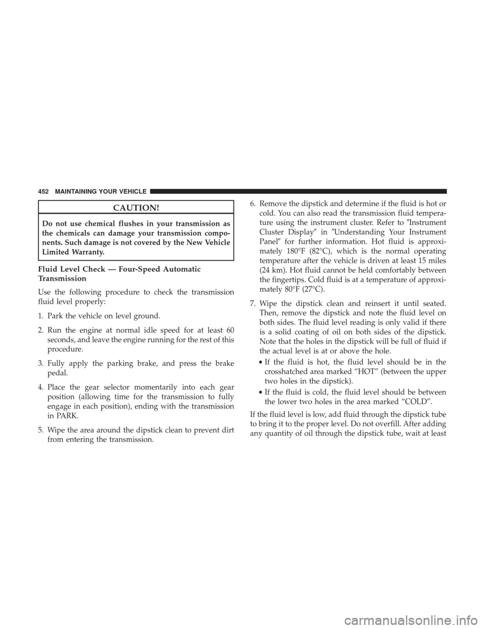 DODGE JOURNEY 2017 1.G User Guide CAUTION!
Do not use chemical flushes in your transmission as
the chemicals can damage your transmission compo-
nents. Such damage is not covered by the New Vehicle
Limited Warranty.
Fluid Level Check 