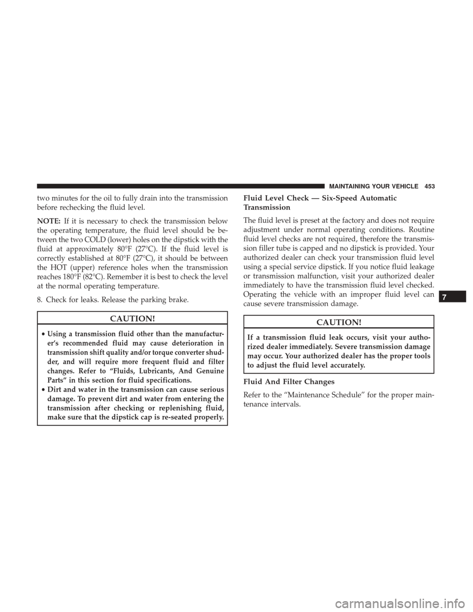 DODGE JOURNEY 2017 1.G User Guide two minutes for the oil to fully drain into the transmission
before rechecking the fluid level.
NOTE:If it is necessary to check the transmission below
the operating temperature, the fluid level shoul