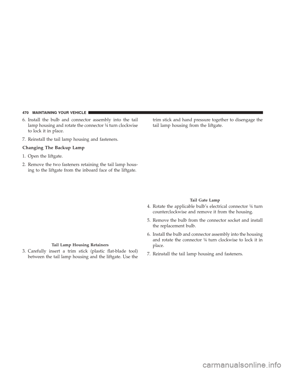 DODGE JOURNEY 2017 1.G Owners Manual 6. Install the bulb and connector assembly into the taillamp housing and rotate the connector ¼ turn clockwise
to lock it in place.
7. Reinstall the tail lamp housing and fasteners.
Changing The Back