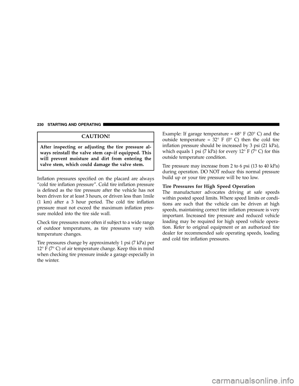 DODGE MAGNUM 2005 1.G User Guide CAUTION!
After inspecting or adjusting the tire pressure al-
ways reinstall the valve stem cap–if equipped. This
will prevent moisture and dirt from entering the
valve stem, which could damage the v