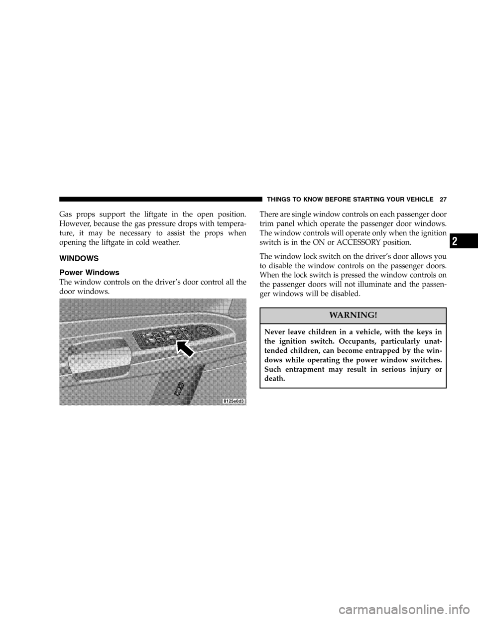 DODGE MAGNUM 2005 1.G Owners Manual Gas props support the liftgate in the open position.
However, because the gas pressure drops with tempera-
ture, it may be necessary to assist the props when
opening the liftgate in cold weather.
WIND