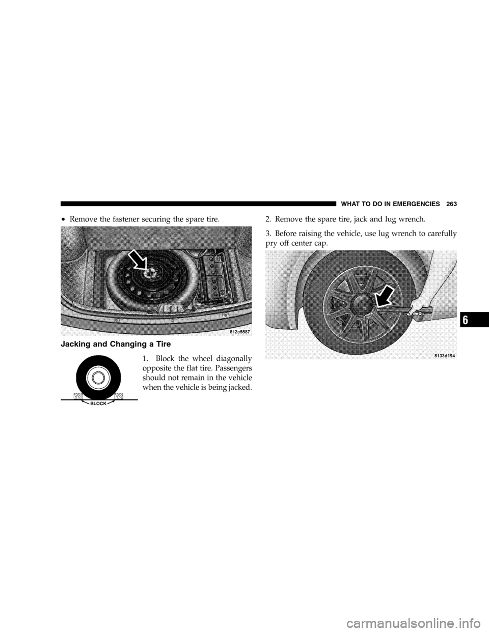 DODGE MAGNUM 2005 1.G User Guide •Remove the fastener securing the spare tire.
Jacking and Changing a Tire
1. Block the wheel diagonally
opposite the flat tire. Passengers
should not remain in the vehicle
when the vehicle is being 