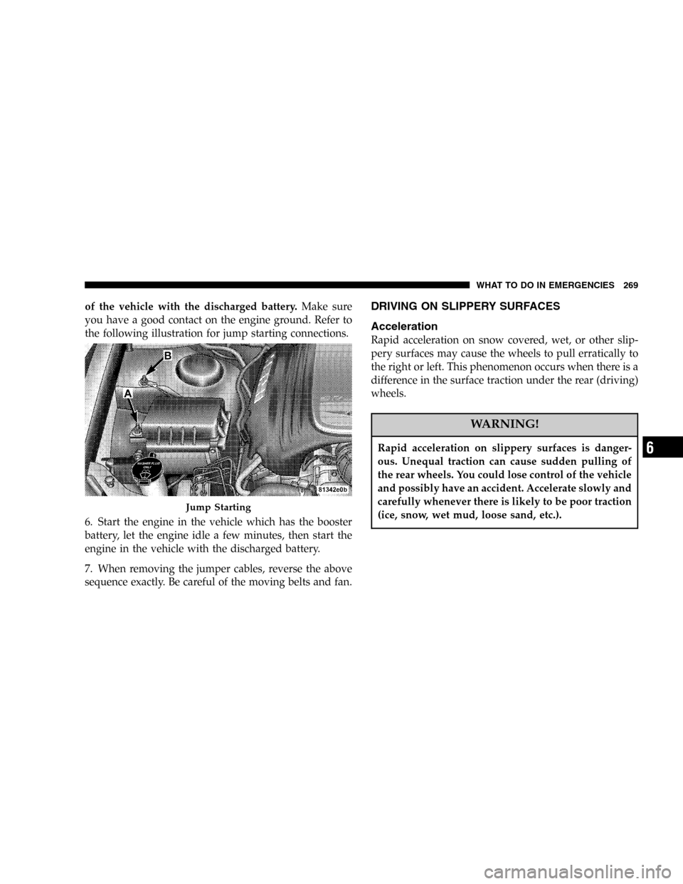 DODGE MAGNUM 2005 1.G Owners Manual of the vehicle with the discharged battery.Make sure
you have a good contact on the engine ground. Refer to
the following illustration for jump starting connections.
6. Start the engine in the vehicle