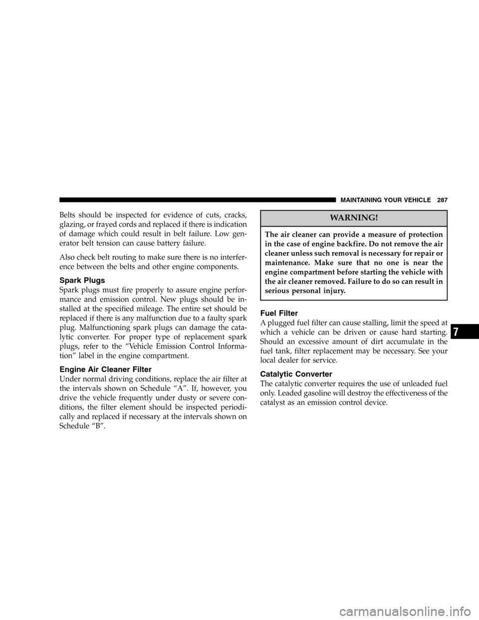 DODGE MAGNUM 2005 1.G Owners Manual Belts should be inspected for evidence of cuts, cracks,
glazing, or frayed cords and replaced if there is indication
of damage which could result in belt failure. Low gen-
erator belt tension can caus