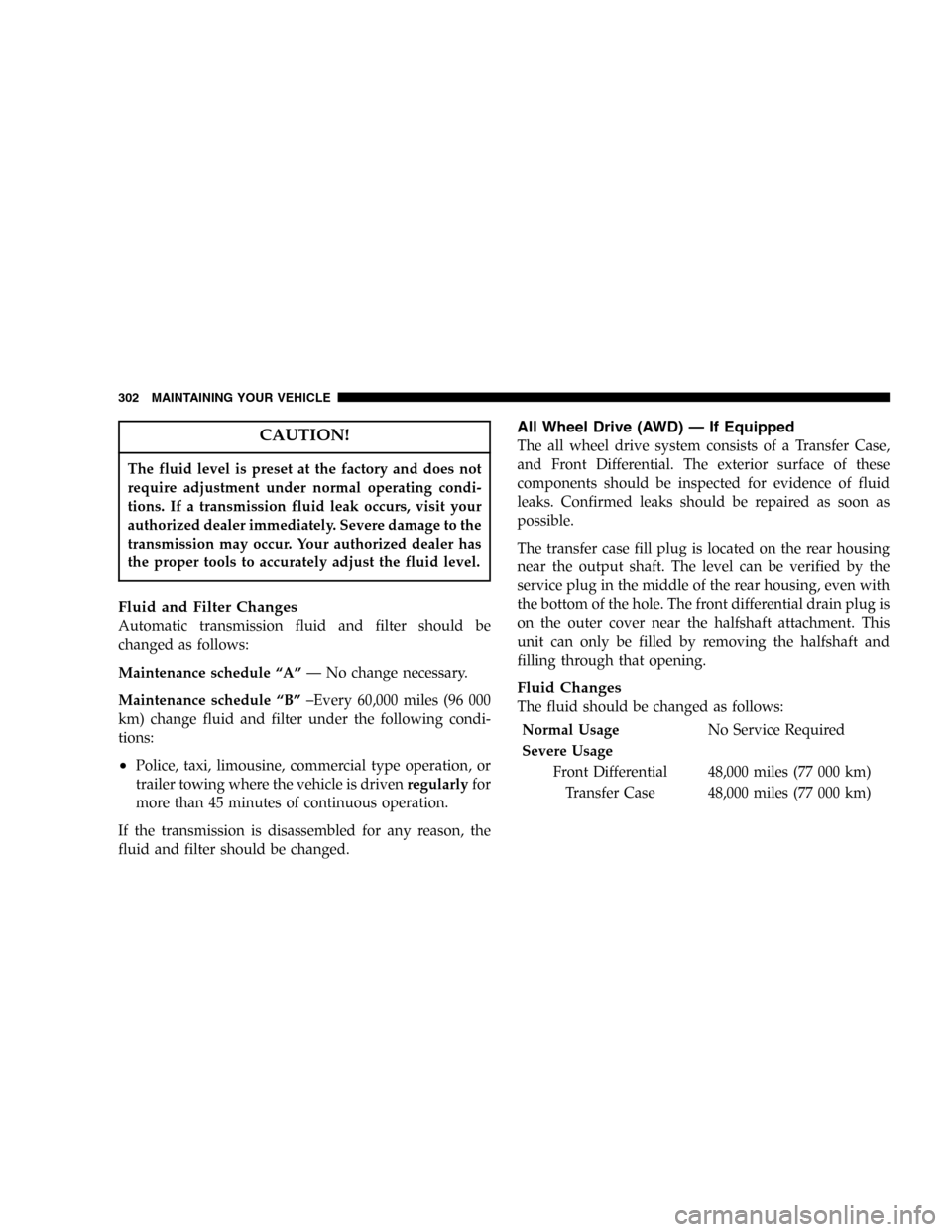 DODGE MAGNUM 2005 1.G Owners Manual CAUTION!
The fluid level is preset at the factory and does not
require adjustment under normal operating condi-
tions. If a transmission fluid leak occurs, visit your
authorized dealer immediately. Se