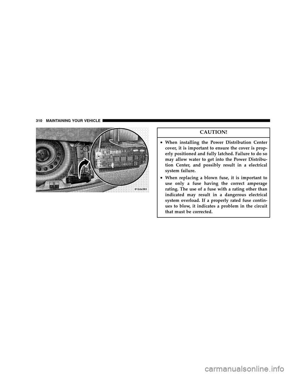 DODGE MAGNUM 2005 1.G Owners Manual CAUTION!
•When installing the Power Distribution Center
cover, it is important to ensure the cover is prop-
erly positioned and fully latched. Failure to do so
may allow water to get into the Power 