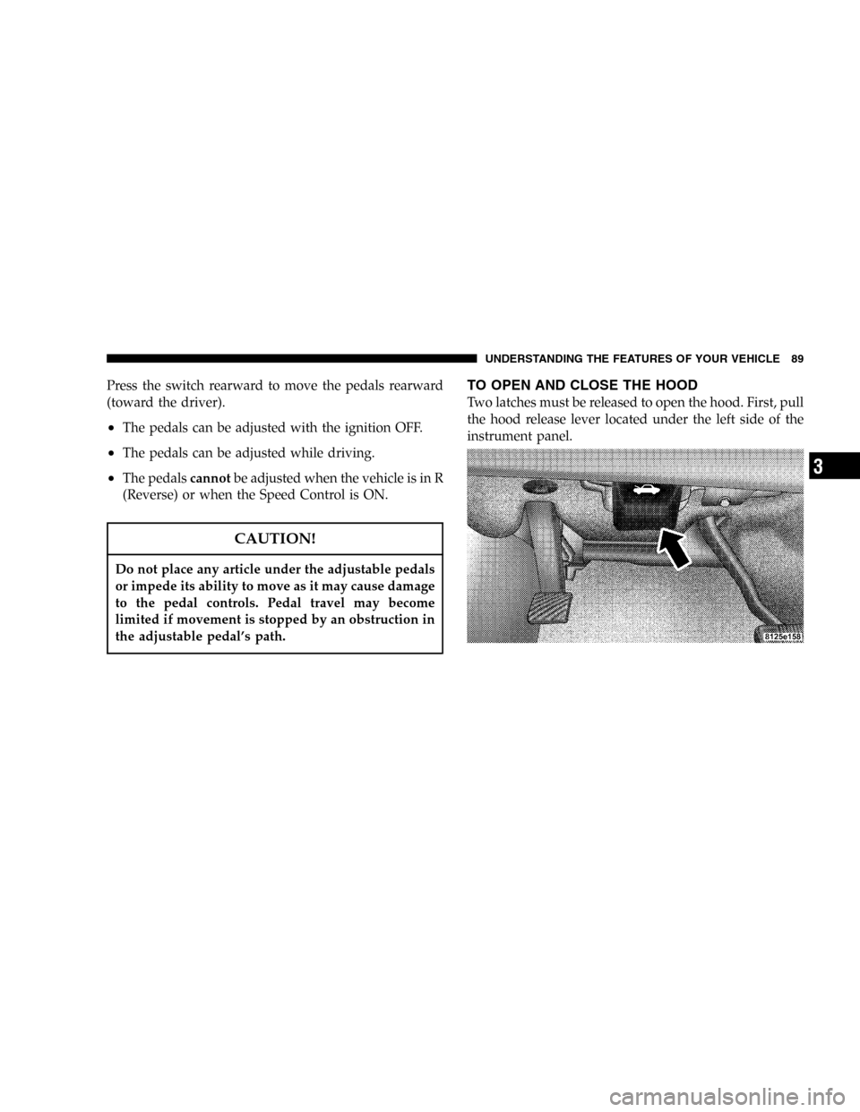 DODGE MAGNUM 2005 1.G Manual Online Press the switch rearward to move the pedals rearward
(toward the driver).
•The pedals can be adjusted with the ignition OFF.
•The pedals can be adjusted while driving.
•The pedalscannotbe adjus