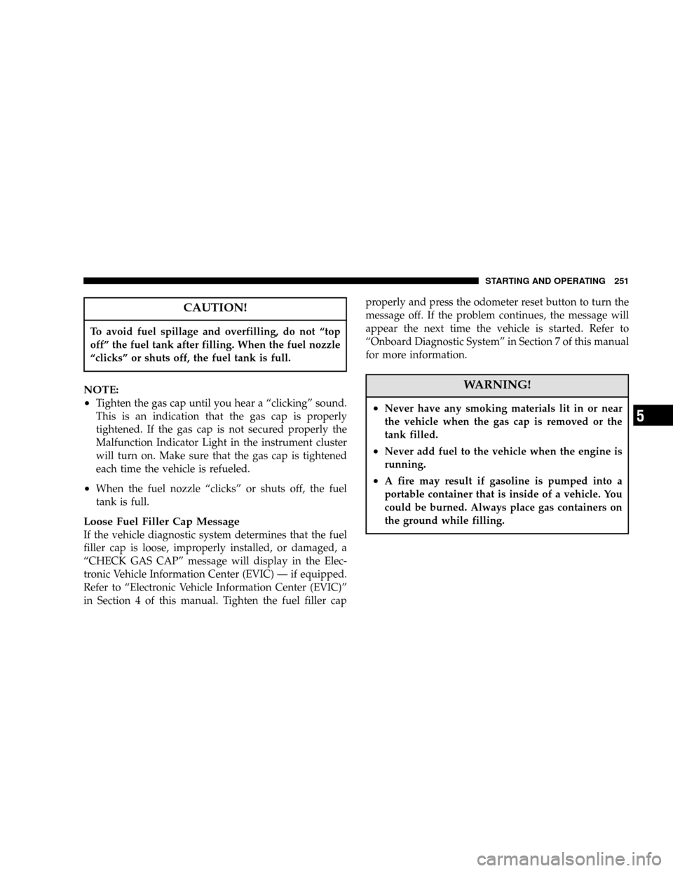 DODGE MAGNUM 2006 1.G User Guide CAUTION!
To avoid fuel spillage and overfilling, do not“top
off”the fuel tank after filling. When the fuel nozzle
“clicks”or shuts off, the fuel tank is full.
NOTE:
•
Tighten the gas cap unt