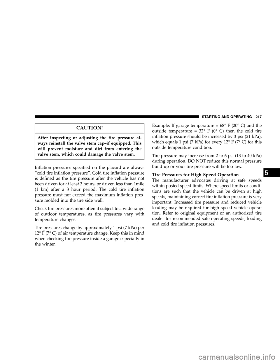 DODGE MAGNUM SRT 2006 1.G Owners Manual CAUTION!
After inspecting or adjusting the tire pressure al-
ways reinstall the valve stem cap–if equipped. This
will prevent moisture and dirt from entering the
valve stem, which could damage the v