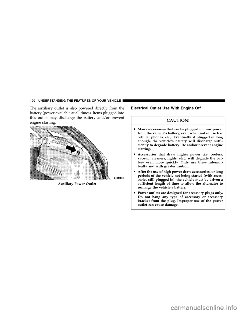 DODGE MAGNUM 2007 1.G Owners Manual The auxiliary outlet is also powered directly from the
battery (power available at all times). Items plugged into
this outlet may discharge the battery and/or prevent
engine starting.Electrical Outlet