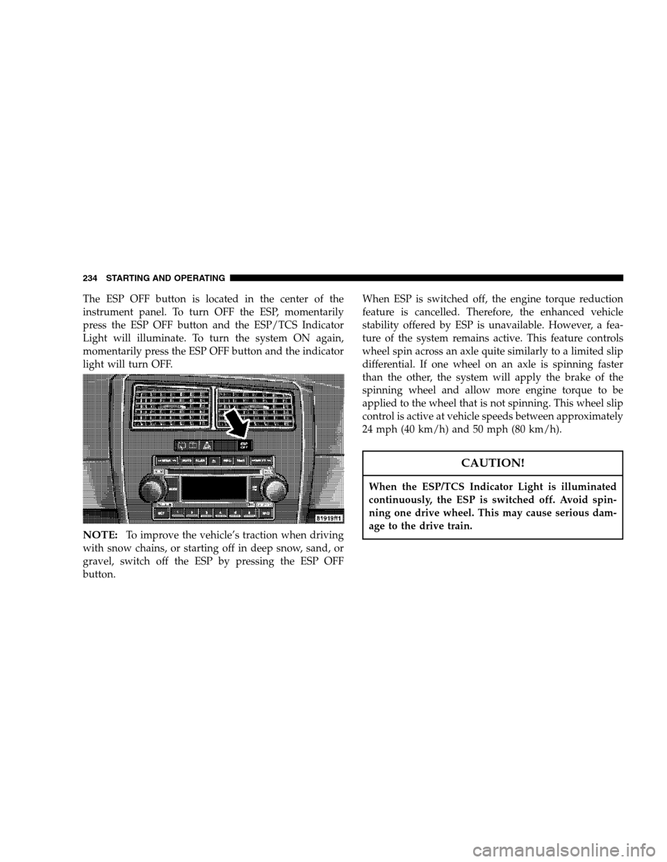 DODGE MAGNUM 2007 1.G Owners Manual The ESP OFF button is located in the center of the
instrument panel. To turn OFF the ESP, momentarily
press the ESP OFF button and the ESP/TCS Indicator
Light will illuminate. To turn the system ON ag