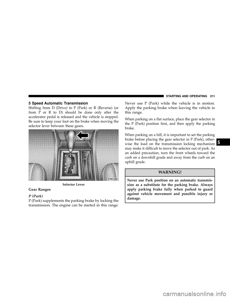 DODGE MAGNUM SRT 2007 1.G Owners Guide 5 Speed Automatic Transmission
Shifting from D (Drive) to P (Park) or R (Reverse) (or
from P or R to D) should be done only after the
accelerator pedal is released and the vehicle is stopped.
Be sure DODGE MAGNUM SRT 2007 1.G Owners Guide 5 Speed Automatic Transmission
Shifting from D (Drive) to P (Park) or R (Reverse) (or
from P or R to D) should be done only after the
accelerator pedal is released and the vehicle is stopped.
Be sure