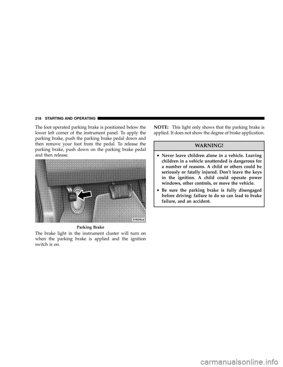DODGE MAGNUM SRT 2007 1.G Owners Manual The foot operated parking brake is positioned below the
lower left corner of the instrument panel. To apply the
parking brake, push the parking brake pedal down and
then remove your foot from the peda DODGE MAGNUM SRT 2007 1.G Owners Manual The foot operated parking brake is positioned below the
lower left corner of the instrument panel. To apply the
parking brake, push the parking brake pedal down and
then remove your foot from the peda