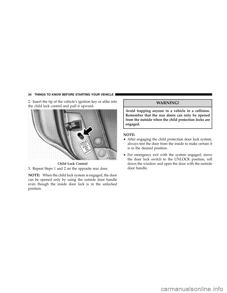 DODGE MAGNUM SRT 2007 1.G Owners Manual 2. Insert the tip of the vehicles ignition key or alike into
the child lock control and pull it upward.
3. Repeat Steps 1 and 2 on the opposite rear door.
NOTE:When the child lock system is engaged, 