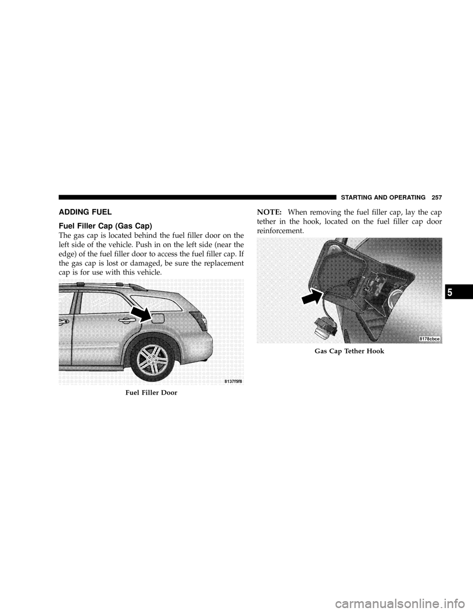 DODGE MAGNUM SRT 2007 1.G Owners Manual ADDING FUEL
Fuel Filler Cap (Gas Cap)
The gas cap is located behind the fuel filler door on the
left side of the vehicle. Push in on the left side (near the
edge) of the fuel filler door to access the DODGE MAGNUM SRT 2007 1.G Owners Manual ADDING FUEL
Fuel Filler Cap (Gas Cap)
The gas cap is located behind the fuel filler door on the
left side of the vehicle. Push in on the left side (near the
edge) of the fuel filler door to access the