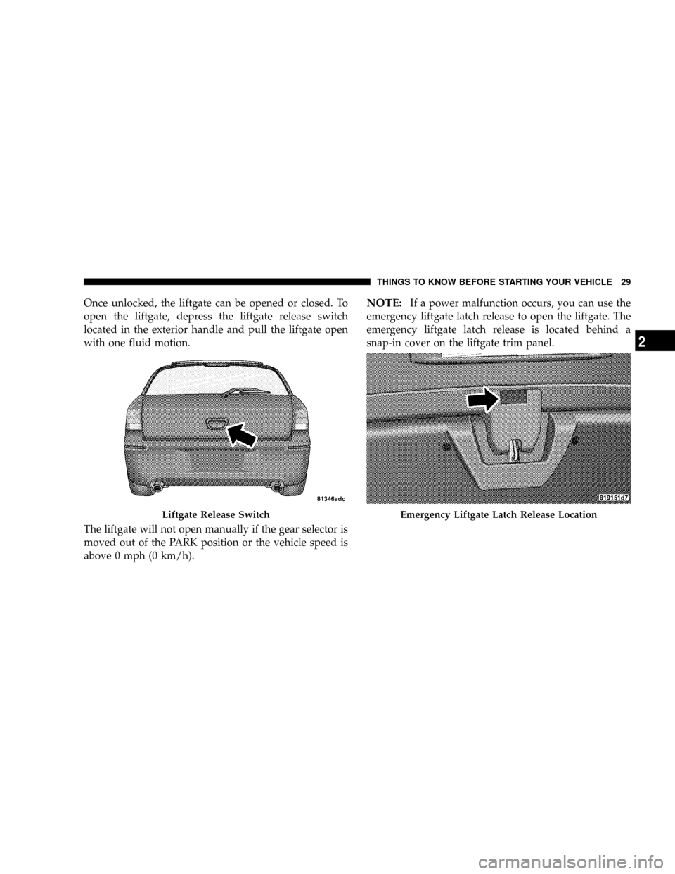 DODGE MAGNUM SRT 2007 1.G Owners Manual Once unlocked, the liftgate can be opened or closed. To
open the liftgate, depress the liftgate release switch
located in the exterior handle and pull the liftgate open
with one fluid motion.
The lift