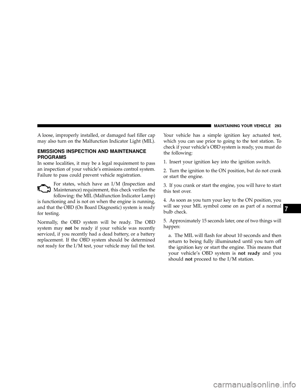 DODGE MAGNUM SRT 2007 1.G Owners Manual A loose, improperly installed, or damaged fuel filler cap
may also turn on the Malfunction Indicator Light (MIL).
EMISSIONS INSPECTION AND MAINTENANCE
PROGRAMS
In some localities, it may be a legal re