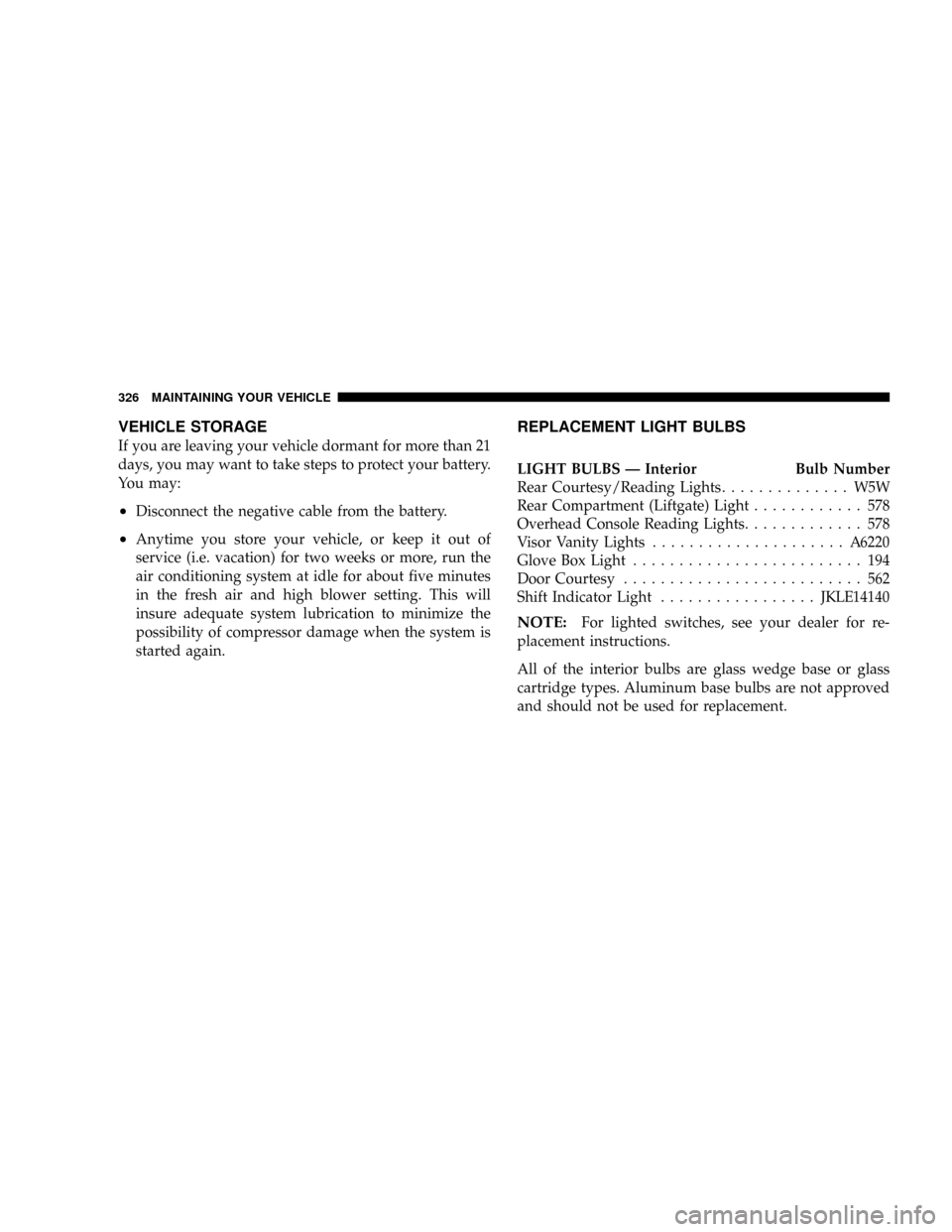 DODGE MAGNUM SRT 2007 1.G Owners Manual VEHICLE STORAGE
If you are leaving your vehicle dormant for more than 21
days, you may want to take steps to protect your battery.
You may:
²Disconnect the negative cable from the battery.
²Anytime 