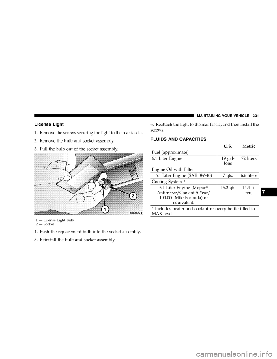 DODGE MAGNUM SRT 2007 1.G Manual Online License Light
1. Remove the screws securing the light to the rear fascia.
2. Remove the bulb and socket assembly.
3. Pull the bulb out of the socket assembly.
4. Push the replacement bulb into the soc DODGE MAGNUM SRT 2007 1.G Manual Online License Light
1. Remove the screws securing the light to the rear fascia.
2. Remove the bulb and socket assembly.
3. Pull the bulb out of the socket assembly.
4. Push the replacement bulb into the soc