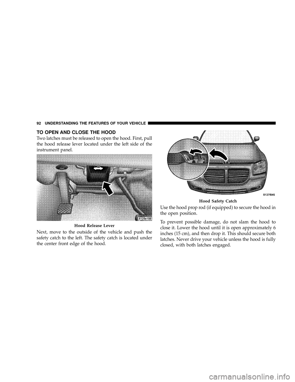 DODGE MAGNUM SRT 2007 1.G Owners Manual TO OPEN AND CLOSE THE HOOD
Two latches must be released to open the hood. First, pull
the hood release lever located under the left side of the
instrument panel.
Next, move to the outside of the vehic DODGE MAGNUM SRT 2007 1.G Owners Manual TO OPEN AND CLOSE THE HOOD
Two latches must be released to open the hood. First, pull
the hood release lever located under the left side of the
instrument panel.
Next, move to the outside of the vehic