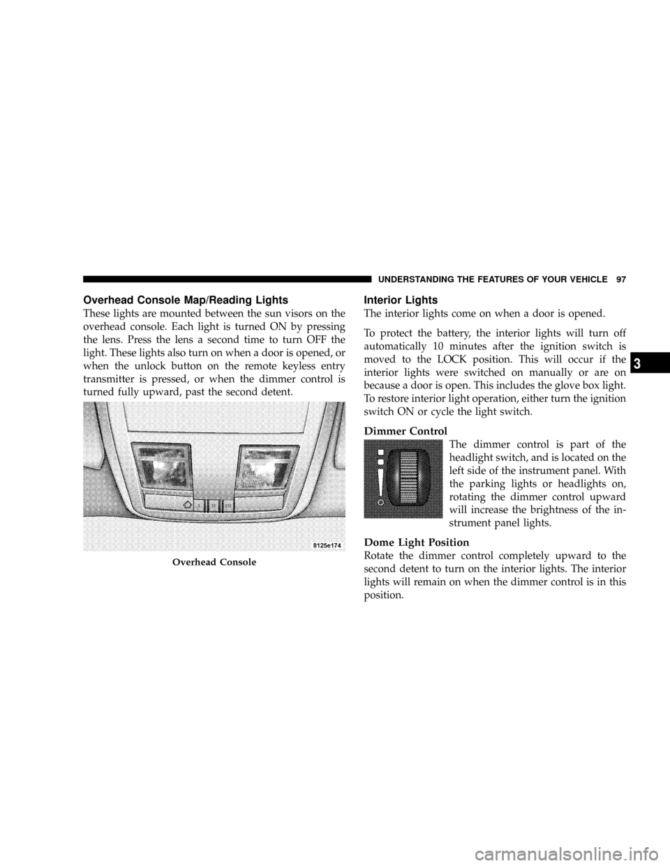 DODGE MAGNUM SRT 2007 1.G Owners Manual Overhead Console Map/Reading Lights
These lights are mounted between the sun visors on the
overhead console. Each light is turned ON by pressing
the lens. Press the lens a second time to turn OFF the
DODGE MAGNUM SRT 2007 1.G Owners Manual Overhead Console Map/Reading Lights
These lights are mounted between the sun visors on the
overhead console. Each light is turned ON by pressing
the lens. Press the lens a second time to turn OFF the