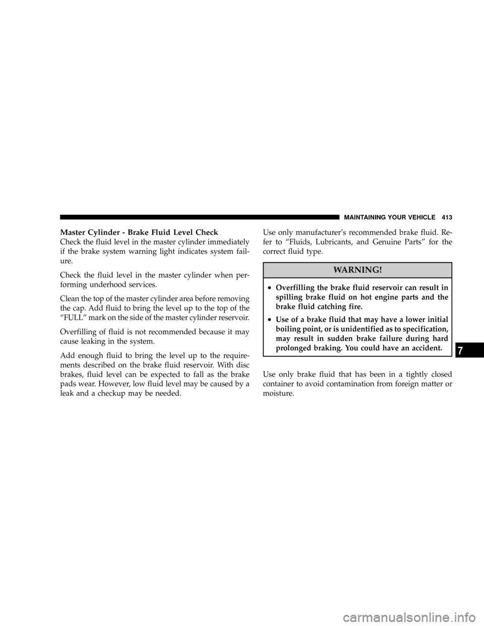 DODGE MAGNUM 2008 1.G Owners Manual Master Cylinder - Brake Fluid Level Check
Check the fluid level in the master cylinder immediately
if the brake system warning light indicates system fail-
ure.
Check the fluid level in the master cyl