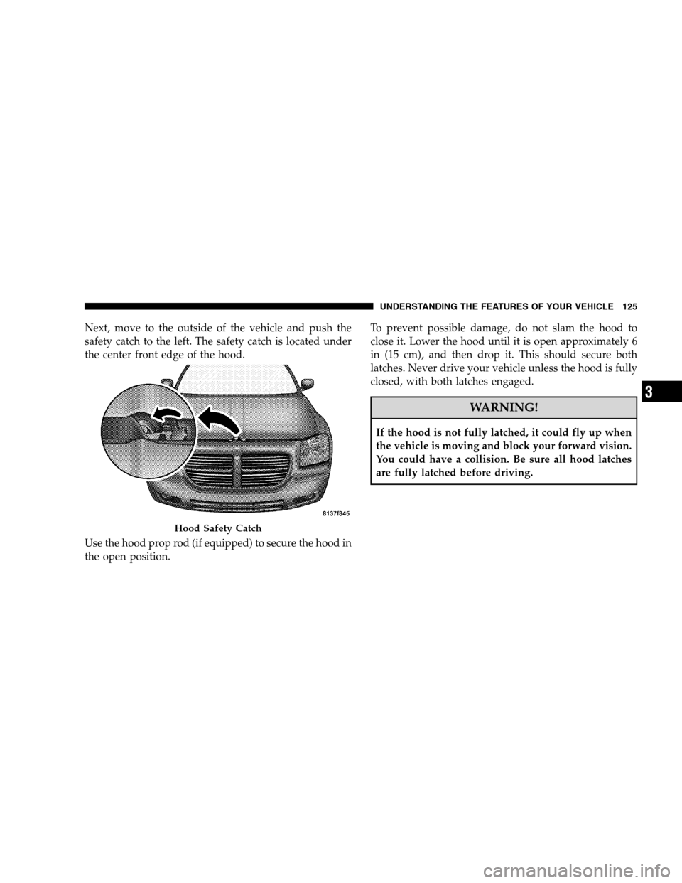 DODGE MAGNUM SRT 2008 1.G Owners Manual Next, move to the outside of the vehicle and push the
safety catch to the left. The safety catch is located under
the center front edge of the hood.
Use the hood prop rod (if equipped) to secure the h DODGE MAGNUM SRT 2008 1.G Owners Manual Next, move to the outside of the vehicle and push the
safety catch to the left. The safety catch is located under
the center front edge of the hood.
Use the hood prop rod (if equipped) to secure the h