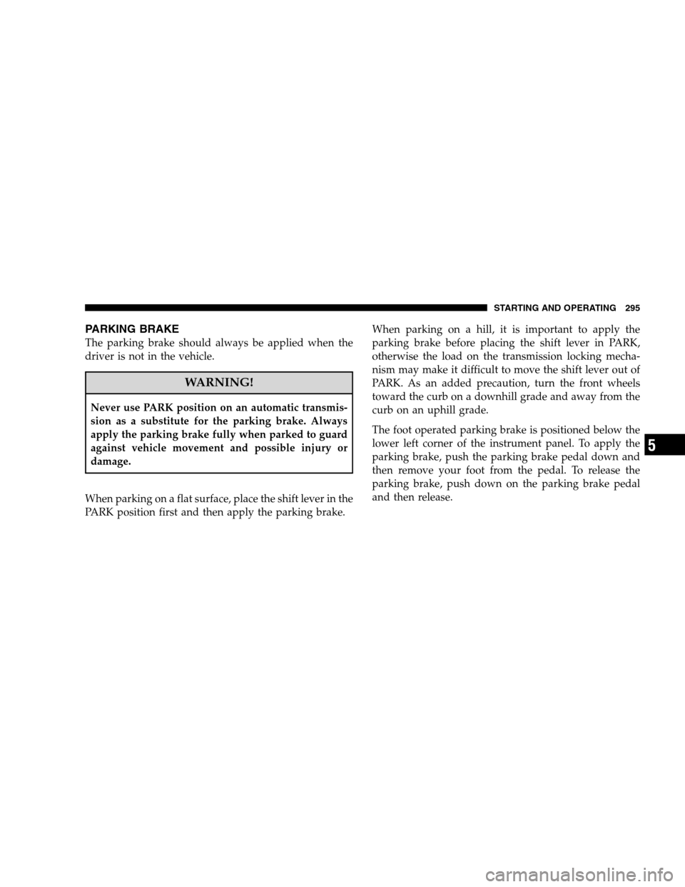 DODGE MAGNUM SRT 2008 1.G Owners Manual PARKING BRAKE
The parking brake should always be applied when the
driver is not in the vehicle.
WARNING!
Never use PARK position on an automatic transmis-
sion as a substitute for the parking brake. A