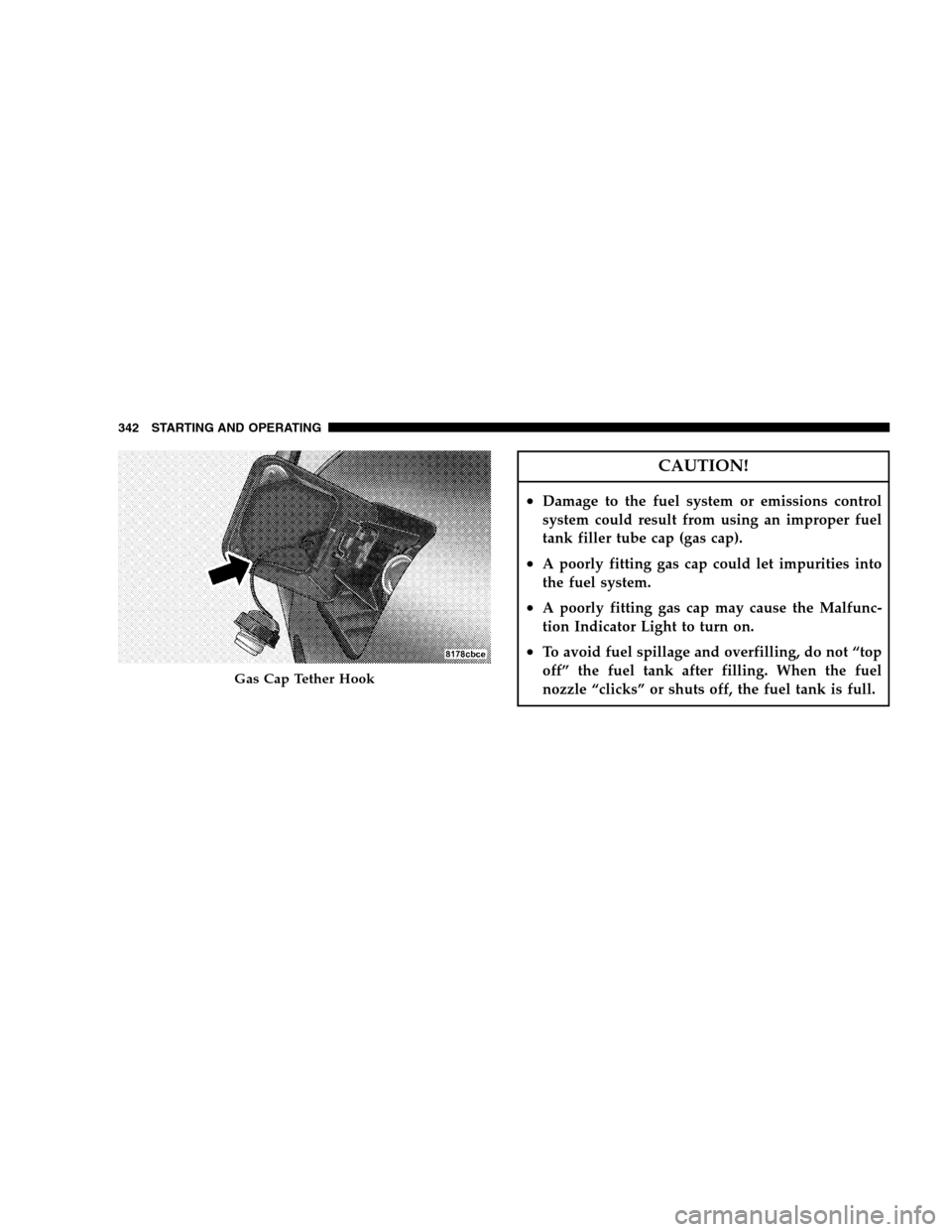 DODGE MAGNUM SRT 2008 1.G Owners Manual CAUTION!
•Damage to the fuel system or emissions control
system could result from using an improper fuel
tank filler tube cap (gas cap).
•A poorly fitting gas cap could let impurities into
the fue