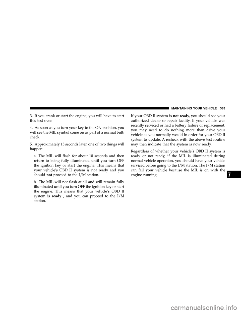 DODGE MAGNUM SRT 2008 1.G Owners Manual 3. If you crank or start the engine, you will have to start
this test over.
4. As soon as you turn your key to the ON position, you
will see the MIL symbol come on as part of a normal bulb
check.
5. A
