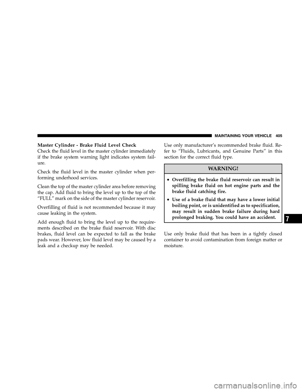 DODGE MAGNUM SRT 2008 1.G Owners Manual Master Cylinder - Brake Fluid Level Check
Check the fluid level in the master cylinder immediately
if the brake system warning light indicates system fail-
ure.
Check the fluid level in the master cyl