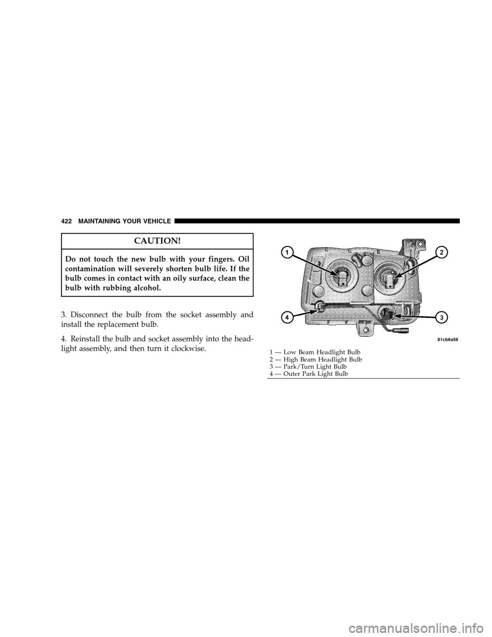 DODGE MAGNUM SRT 2008 1.G Owners Manual CAUTION!
Do not touch the new bulb with your fingers. Oil
contamination will severely shorten bulb life. If the
bulb comes in contact with an oily surface, clean the
bulb with rubbing alcohol.
3. Disc