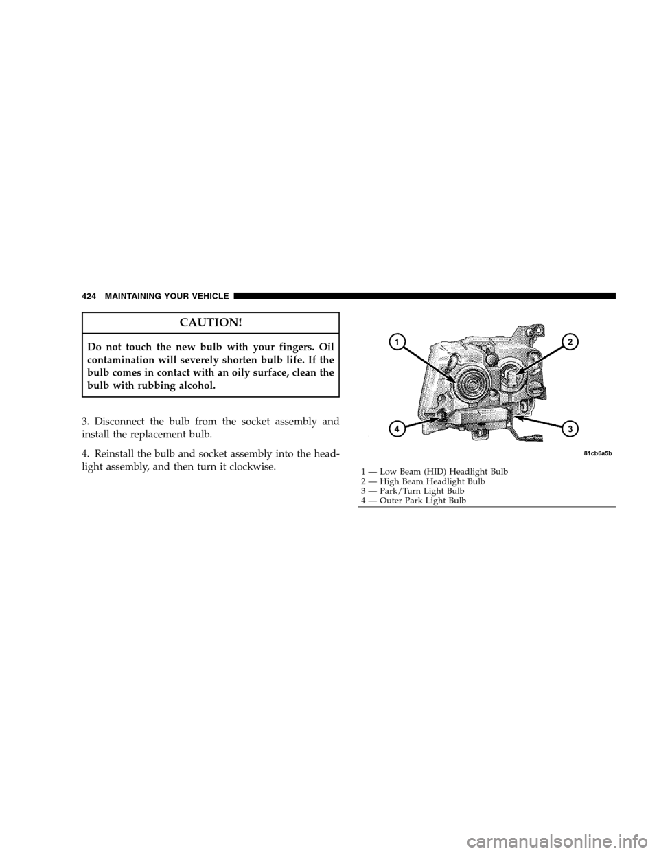 DODGE MAGNUM SRT 2008 1.G Owners Manual CAUTION!
Do not touch the new bulb with your fingers. Oil
contamination will severely shorten bulb life. If the
bulb comes in contact with an oily surface, clean the
bulb with rubbing alcohol.
3. Disc