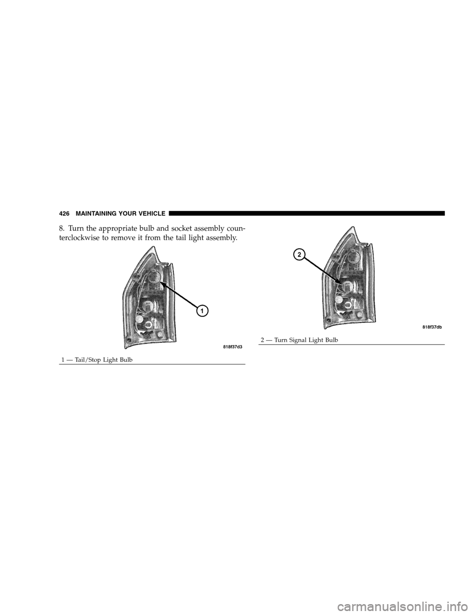DODGE MAGNUM SRT 2008 1.G Owners Manual 8. Turn the appropriate bulb and socket assembly coun-
terclockwise to remove it from the tail light assembly.
1 — Tail/Stop Light Bulb
2 — Turn Signal Light Bulb 426 MAINTAINING YOUR VEHICLE 