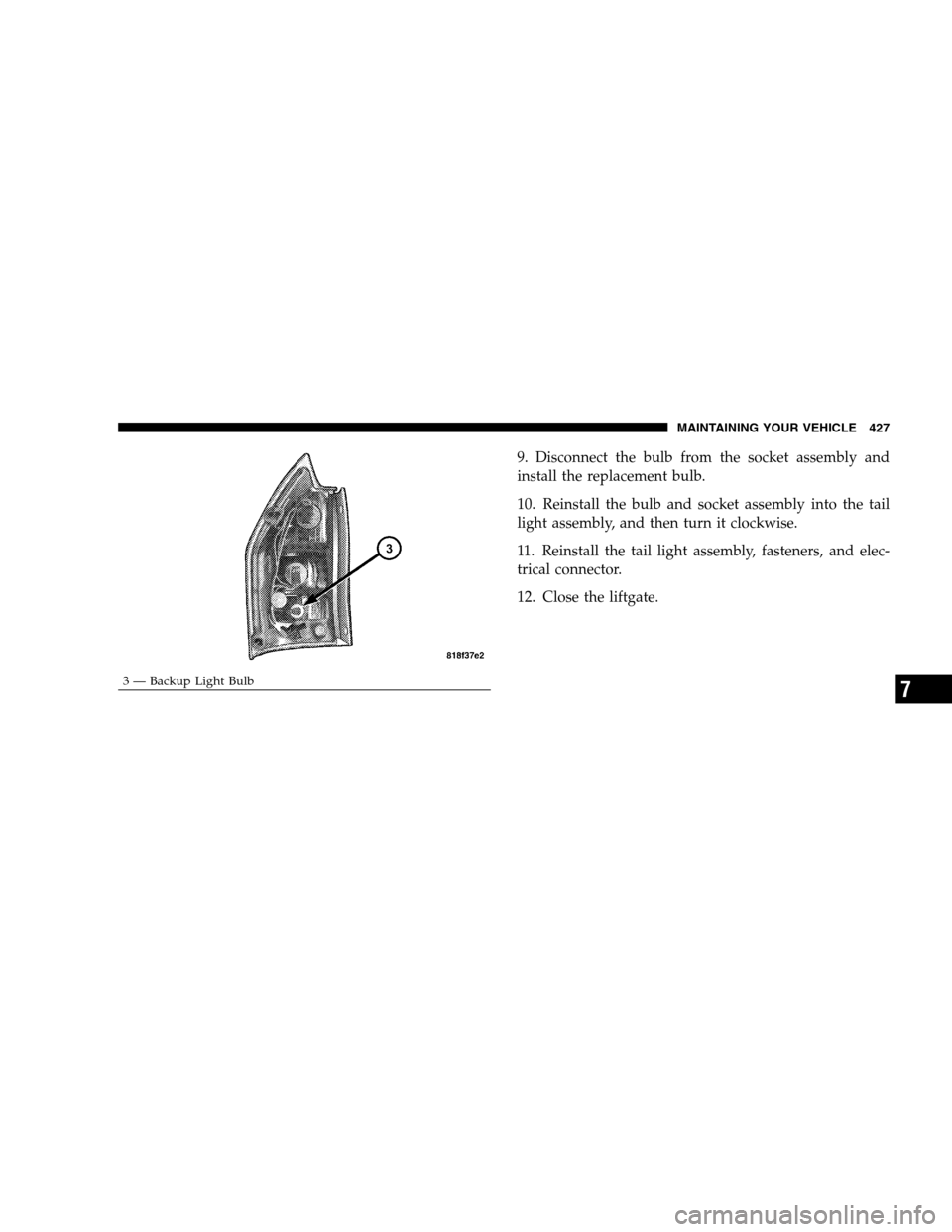DODGE MAGNUM SRT 2008 1.G Owners Manual 9. Disconnect the bulb from the socket assembly and
install the replacement bulb.
10. Reinstall the bulb and socket assembly into the tail
light assembly, and then turn it clockwise.
11. Reinstall the