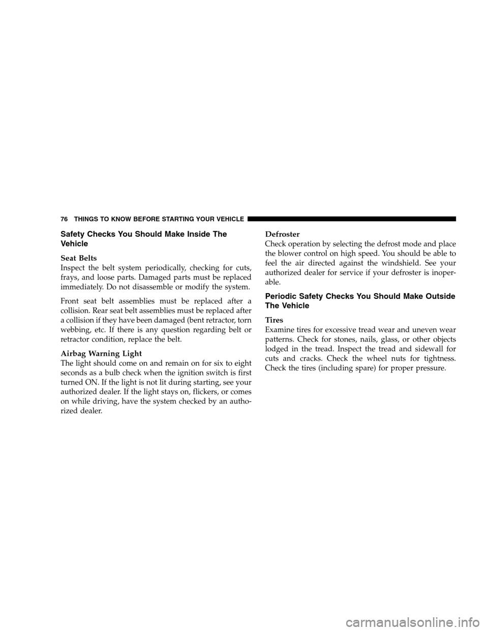 DODGE MAGNUM SRT 2008 1.G Manual PDF Safety Checks You Should Make Inside The
Vehicle
Seat Belts
Inspect the belt system periodically, checking for cuts,
frays, and loose parts. Damaged parts must be replaced
immediately. Do not disassem